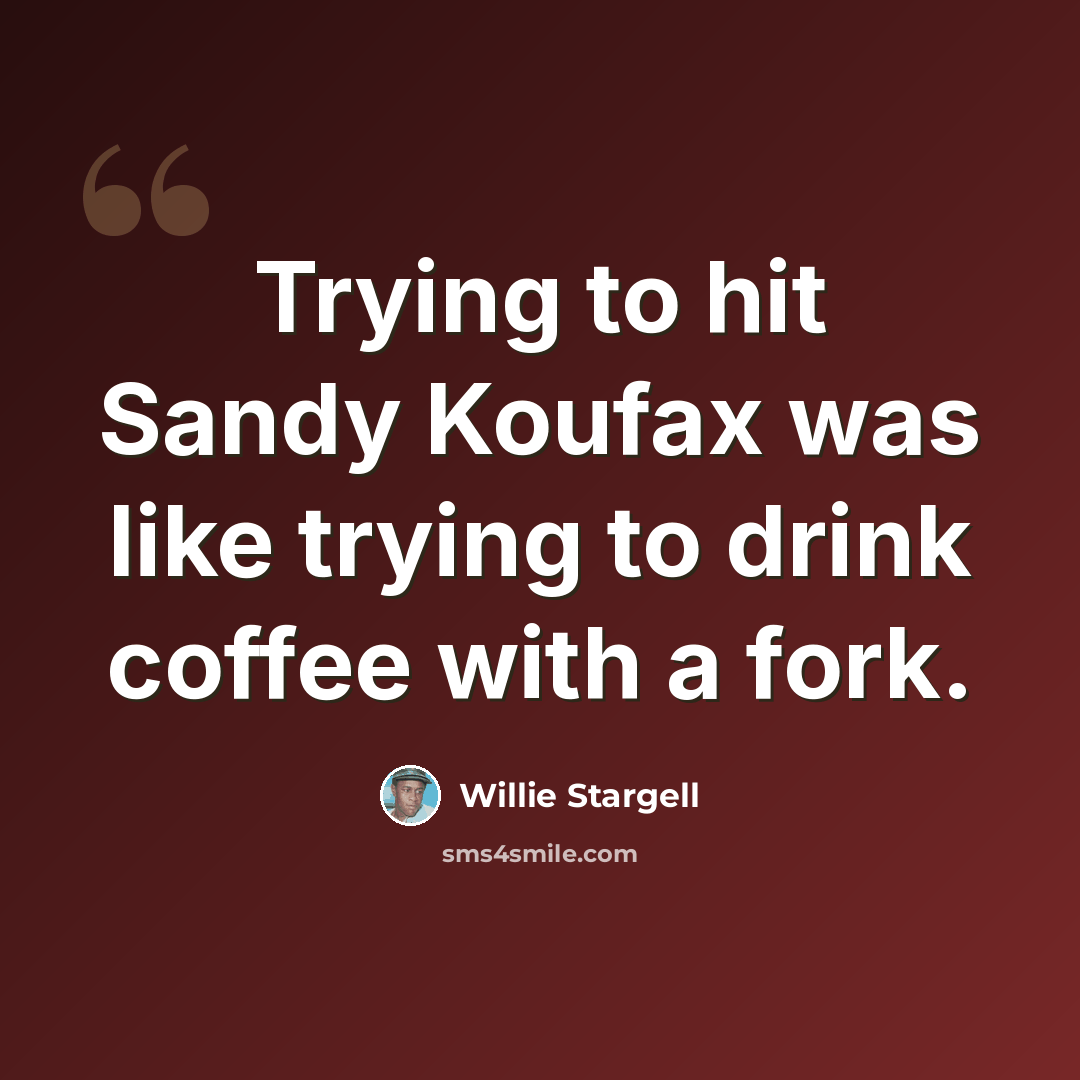 “Trying to hit Sandy Koufax was like trying to drink coffee with a fork.” quote by Willie Stargell