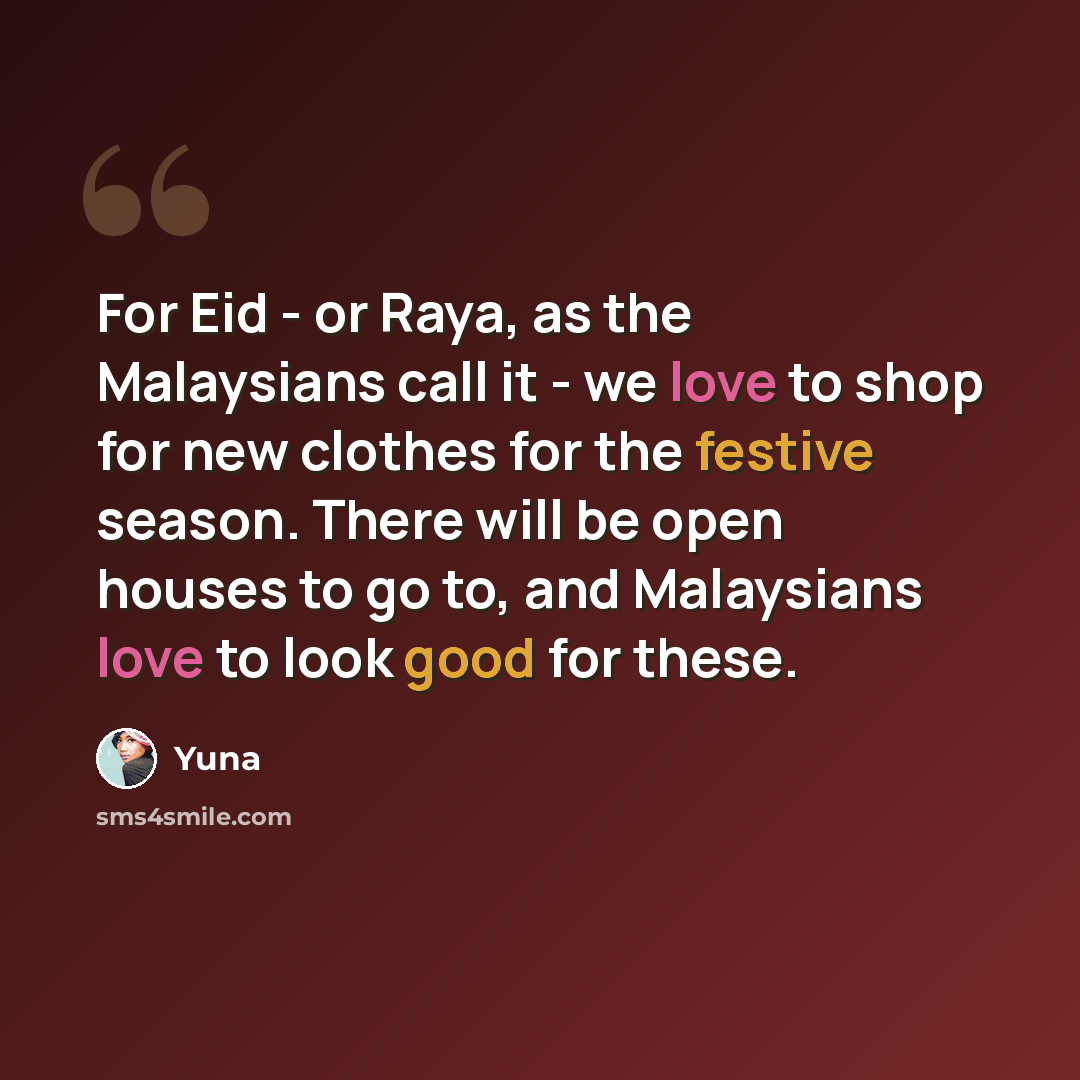 “For Eid - or Raya, as the Malaysians call it - we love to shop for new clothes for the festive season. There will be open houses to go to, and Malaysians love to look good for these.” quote by Yuna