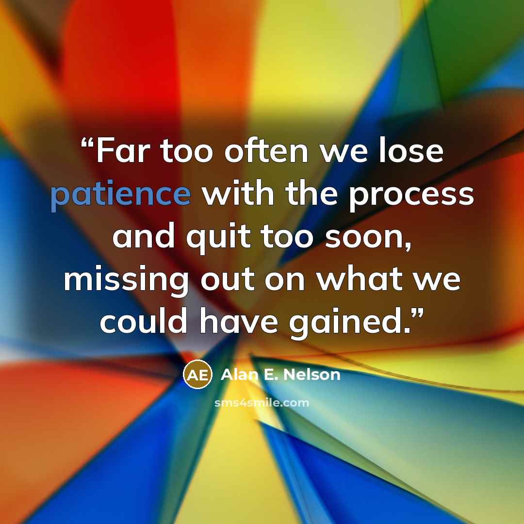 “Far too often we lose patience with the process and quit too soon, missing out on what we could have gained.” quote by Alan E. Nelson