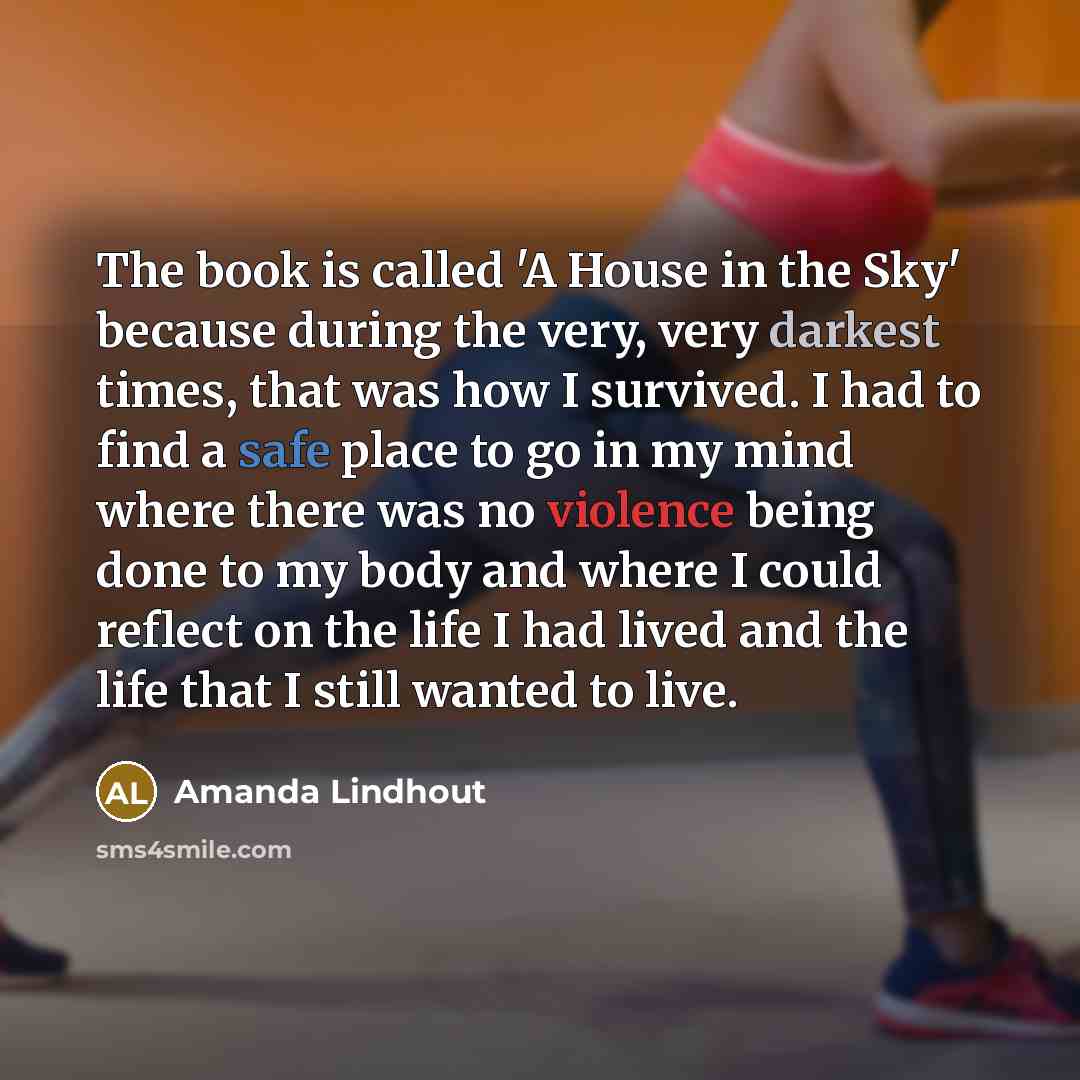 “The book is called 'A House in the Sky' because during the very, very darkest times, that was how I survived. I had to find a safe place to go in my mind where there was no violence being done to my body and where I could reflect on the life I had lived and the life that I still wanted to live.” quote by Amanda Lindhout