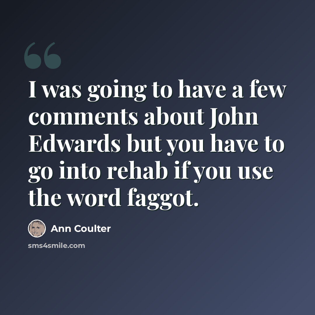 “I was going to have a few comments about John Edwards but you have to go into rehab if you use the word faggot.” quote by Ann Coulter