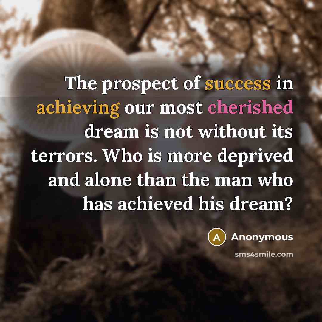 “The prospect of success in achieving our most cherished dream is not without its terrors. Who is more deprived and alone than the man who has achieved his dream?” quote by Anonymous