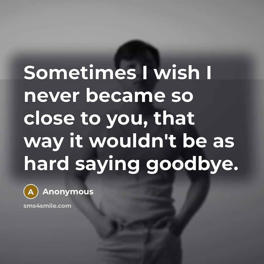 “Sometimes I wish I never became so close to you, that way it wouldn't be as hard saying goodbye.” quote by Anonymous