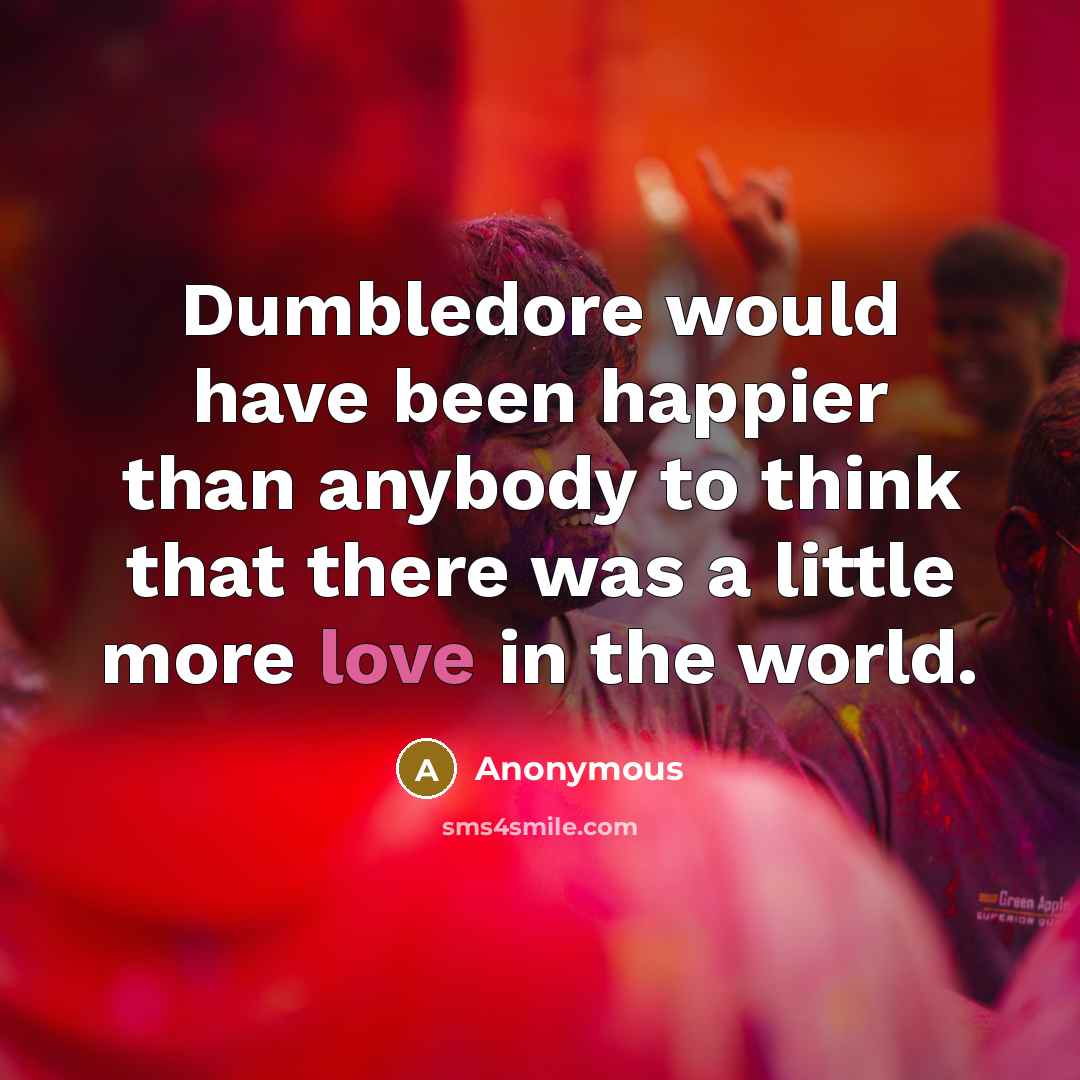 “Dumbledore would have been happier than anybody to think that there was a little more love in the world.” quote by Anonymous