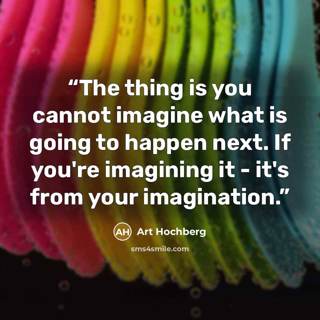 “The thing is you cannot imagine what is going to happen next. If you're imagining it - it's from your imagination.” quote by Art Hochberg
