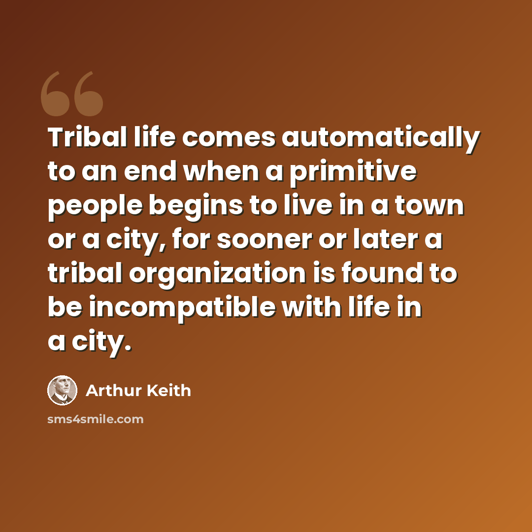“Tribal life comes automatically to an end when a primitive people begins to live in a town or a city, for sooner or later a tribal organization is found to be incompatible with life in a city.” quote by Arthur Keith