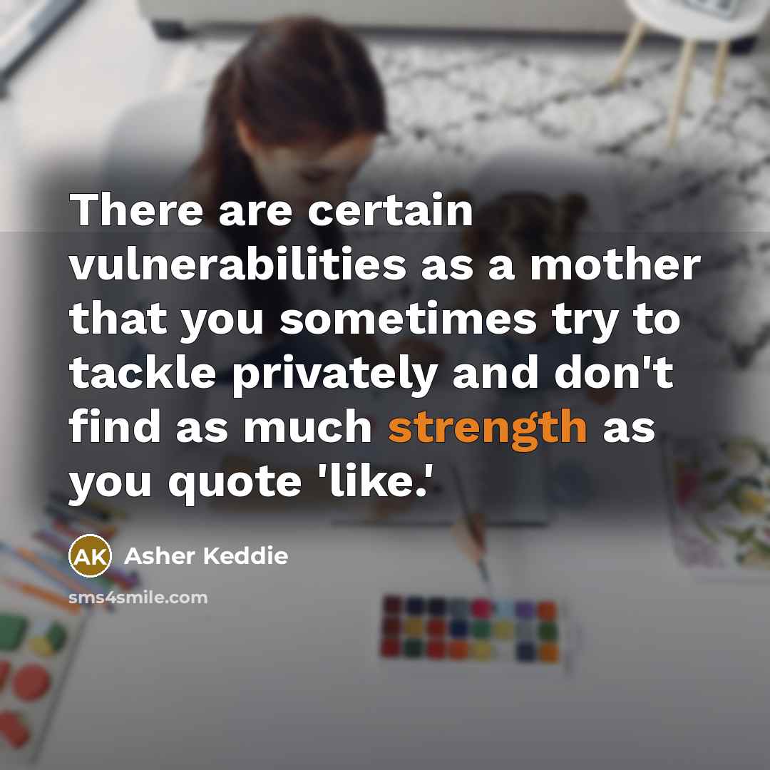 “There are certain vulnerabilities as a mother that you sometimes try to tackle privately and don't find as much strength as you quote 'like.'” quote by Asher Keddie