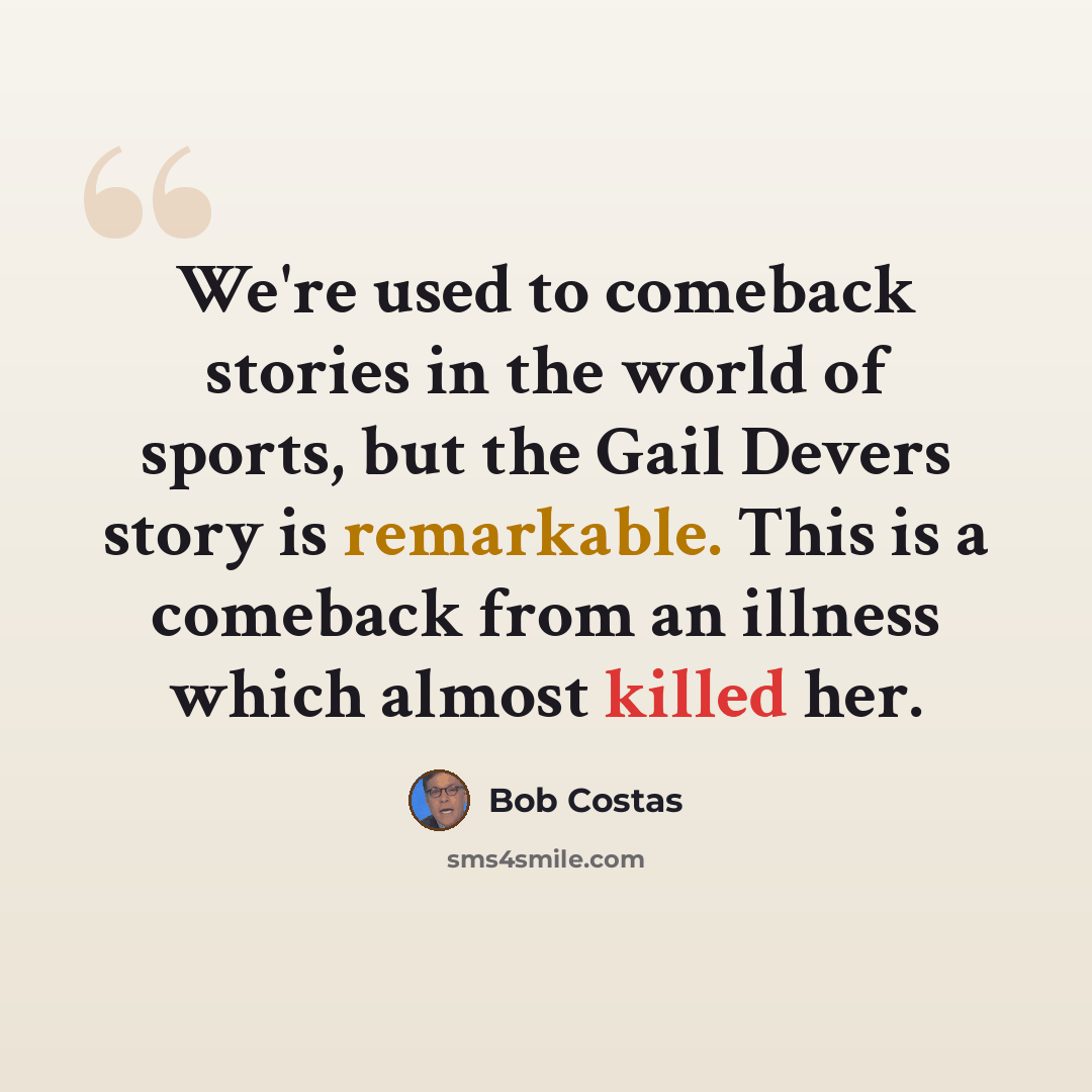 “We're used to comeback stories in the world of sports, but the Gail Devers story is remarkable. This is a comeback from an illness which almost killed her.” quote by Bob Costas