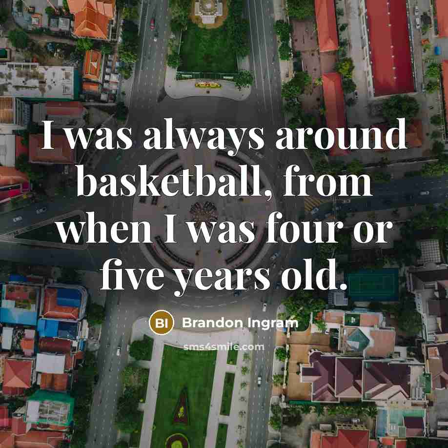 “I was always around basketball, from when I was four or five years old.” quote by Brandon Ingram