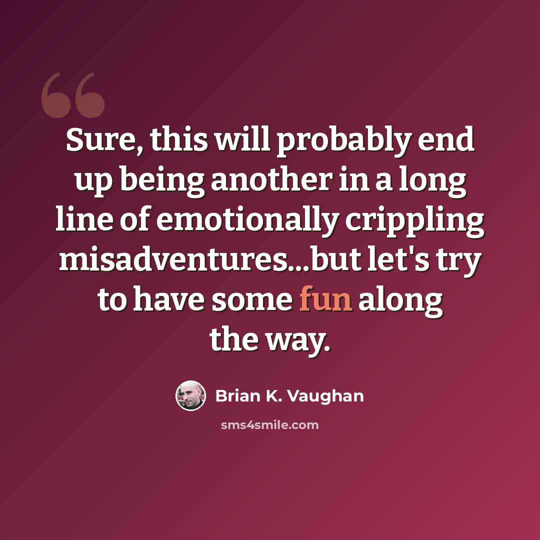 “Sure, this will probably end up being another in a long line of emotionally crippling misadventures...but let's try to have some fun along the way.” quote by Brian K. Vaughan