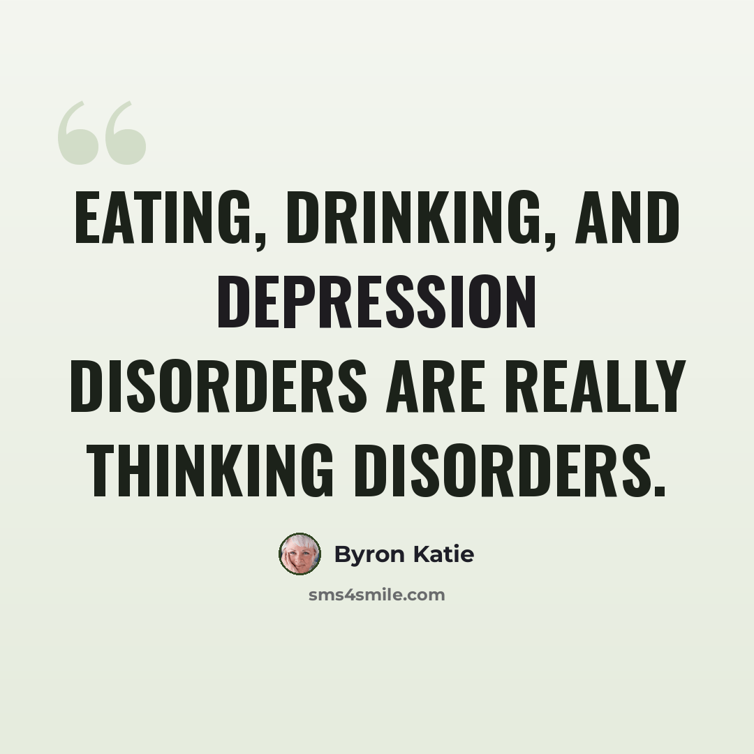 “Eating, drinking, and depression disorders are really thinking disorders.” quote by Byron Katie