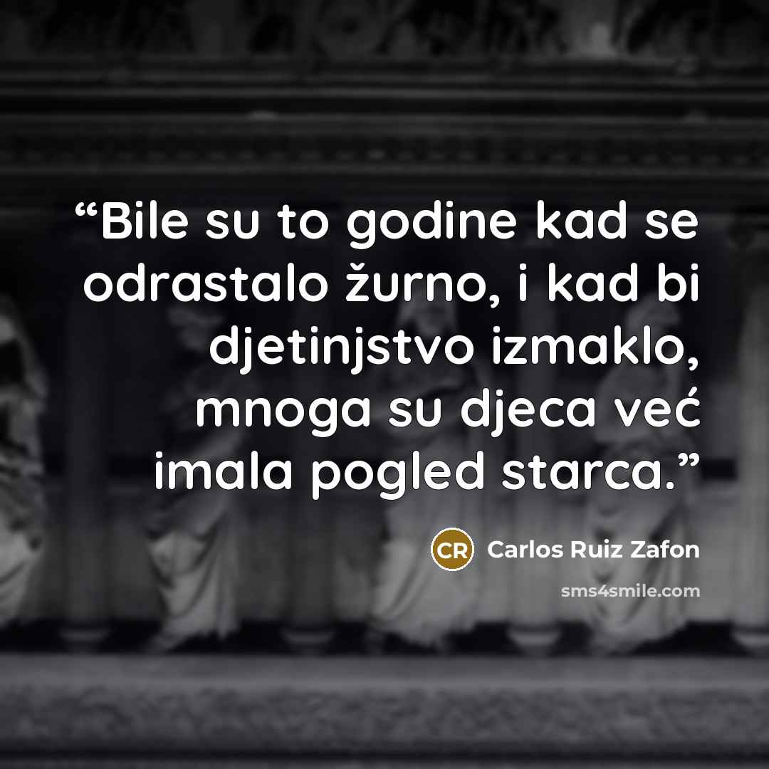 “Bile su to godine kad se odrastalo žurno, i kad bi djetinjstvo izmaklo, mnoga su djeca već imala pogled starca.” quote by Carlos Ruiz Zafón