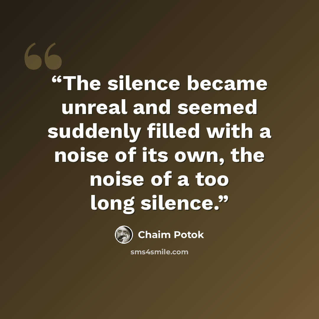 “The silence became unreal and seemed suddenly filled with a noise of its own, the noise of a too long silence.” quote by Chaim Potok