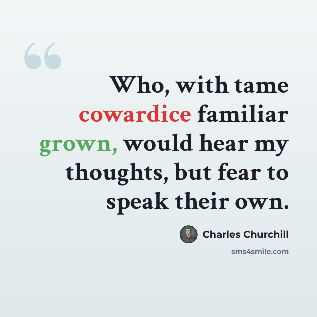 “Who, with tame cowardice familiar grown, would hear my thoughts, but fear to speak their own.” quote by Charles Churchill