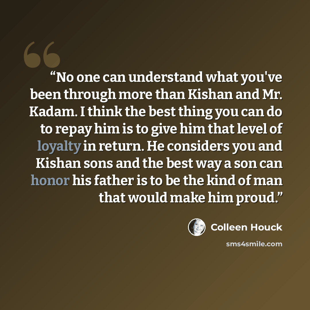 “No one can understand what you've been through more than Kishan and Mr. Kadam. I think the best thing you can do to repay him is to give him that level of loyalty in return. He considers you and Kishan sons and the best way a son can honor his father is to be the kind of man that would make him…” quote by Colleen Houck