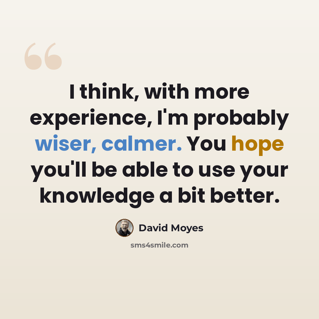 “I think, with more experience, I'm probably wiser, calmer. You hope you'll be able to use your knowledge a bit better.” quote by David Moyes