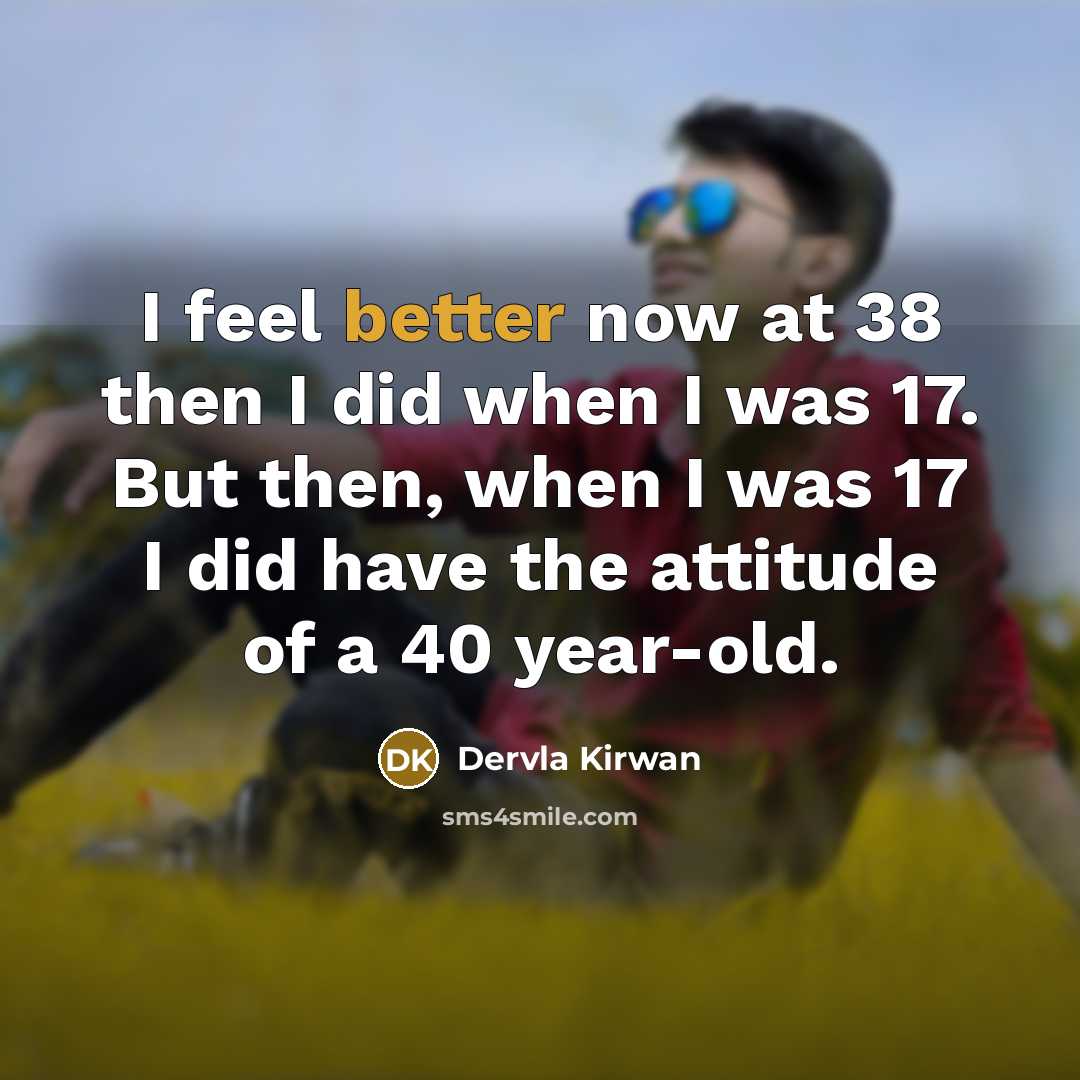 “I feel better now at 38 then I did when I was 17. But then, when I was 17 I did have the attitude of a 40 year-old.” quote by Dervla Kirwan