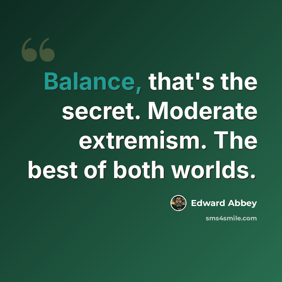 “Balance, that's the secret. Moderate extremism. The best of both worlds.” quote by Edward Abbey