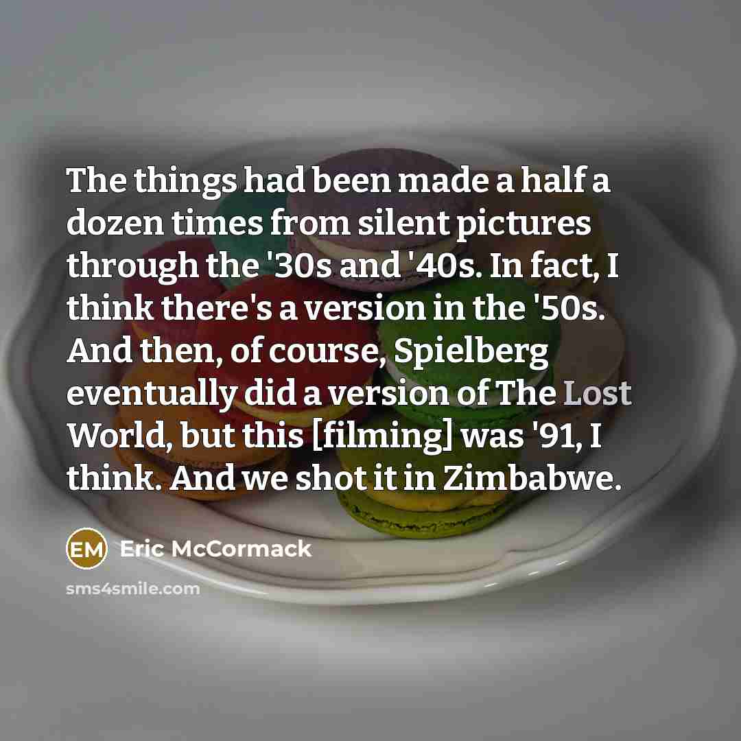 “The things had been made a half a dozen times from silent pictures through the '30s and '40s. In fact, I think there's a version in the '50s. And then, of course, Spielberg eventually did a version of The Lost World, but this [filming] was '91, I think. And we shot it in Zimbabwe.” quote by Eric McCormack