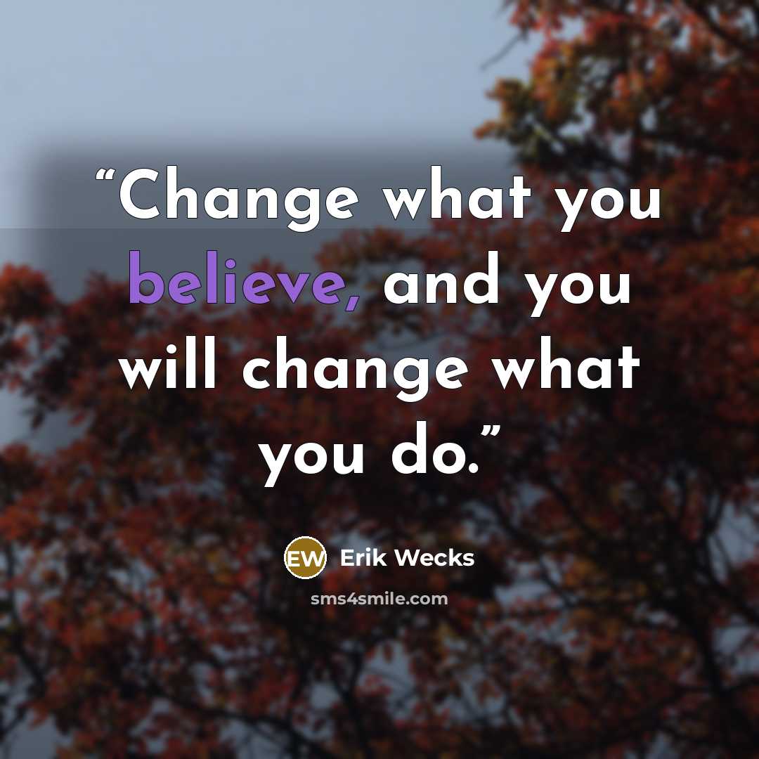“Change what you believe, and you will change what you do.” quote by Erik Wecks