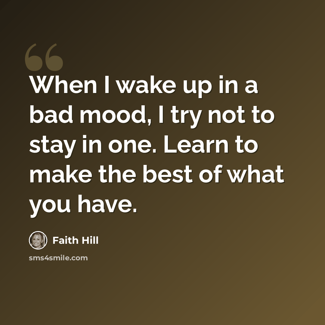 “When I wake up in a bad mood, I try not to stay in one. Learn to make the best of what you have.” quote by Faith Hill