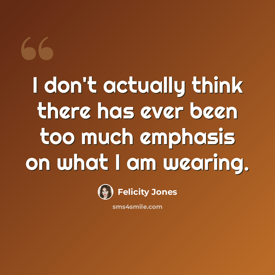 “I don't actually think there has ever been too much emphasis on what I am wearing.” quote by Felicity Jones