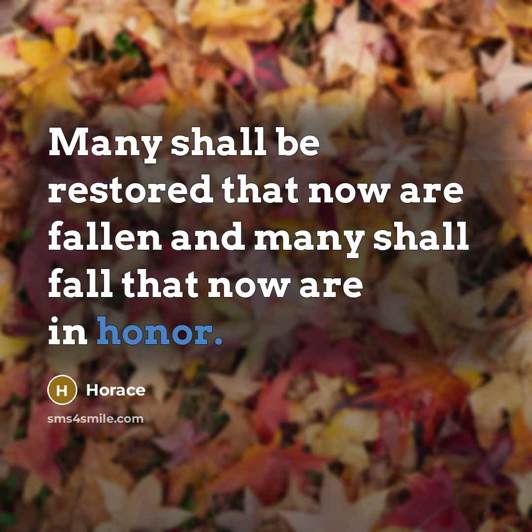 “Many shall be restored that now are fallen and many shall fall that now are in honor.” quote by Horace