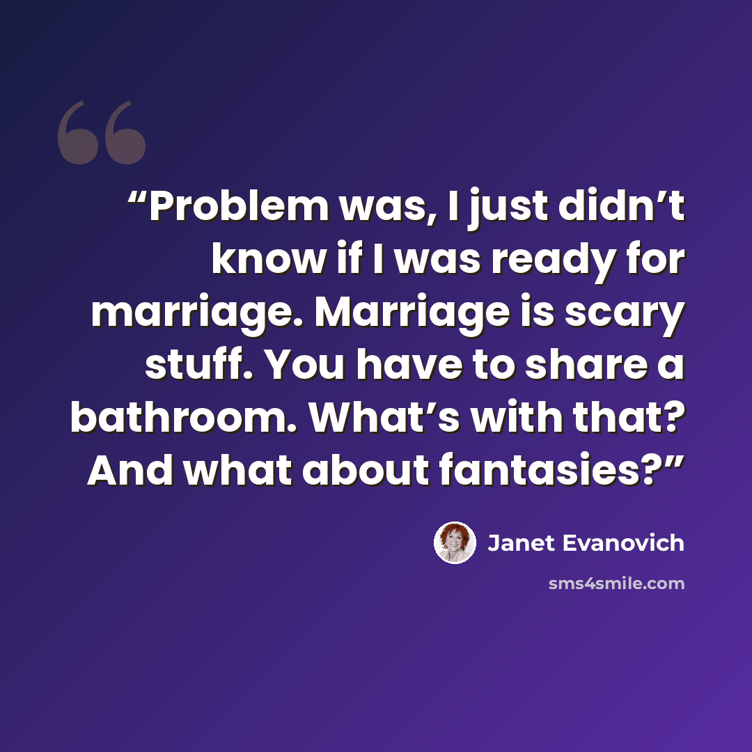 “Problem was, I just didn’t know if I was ready for marriage. Marriage is scary stuff. You have to share a bathroom. What’s with that? And what about fantasies?” quote by Janet Evanovich