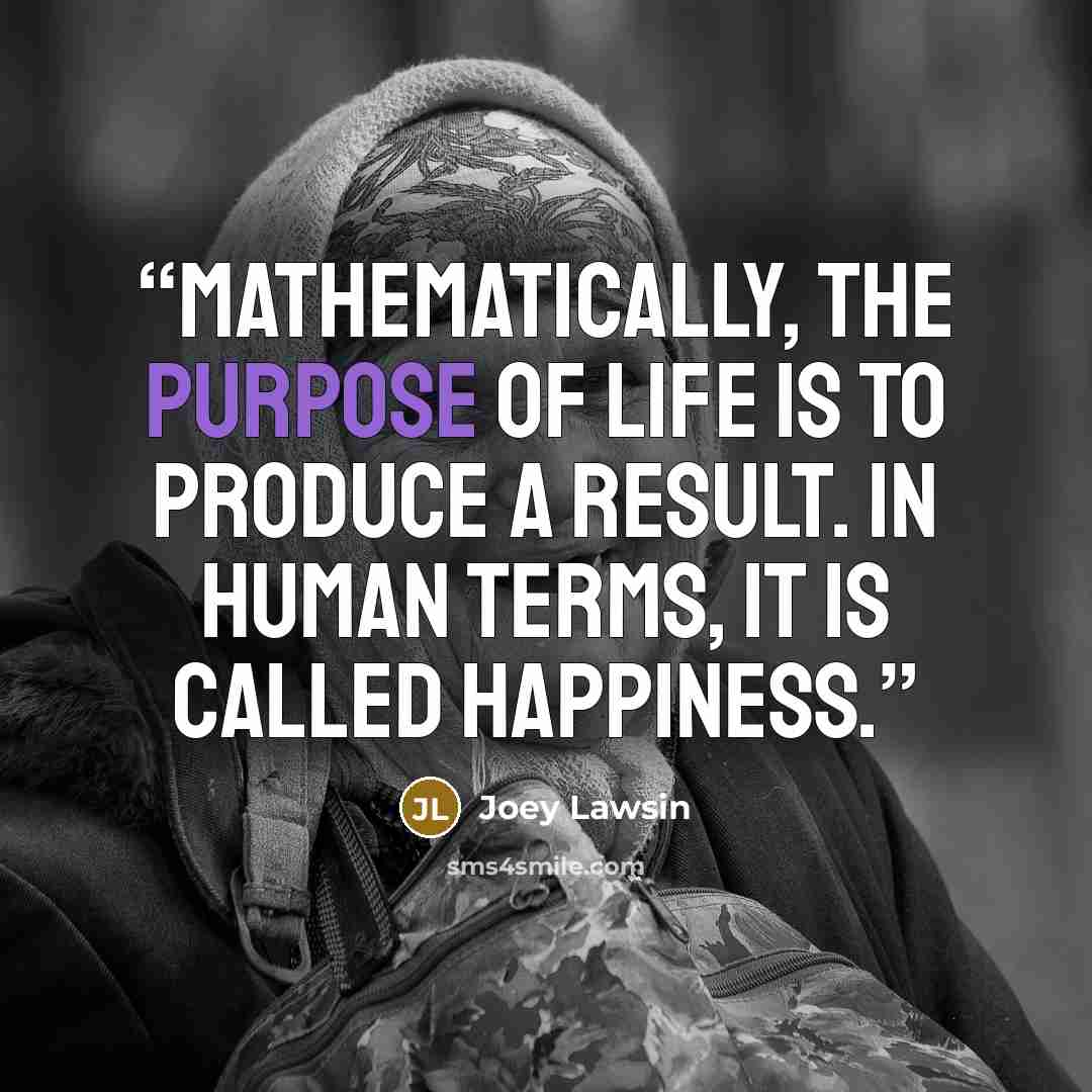 “Mathematically, the purpose of life is to produce a result. In human terms, it is called Happiness.” quote by Joey Lawsin