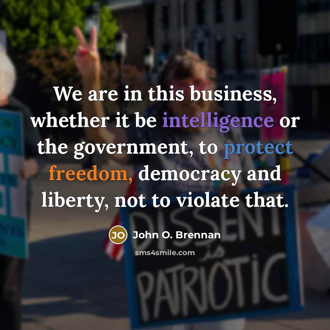 “We are in this business, whether it be intelligence or the government, to protect freedom, democracy and liberty, not to violate that.” quote by John O. Brennan