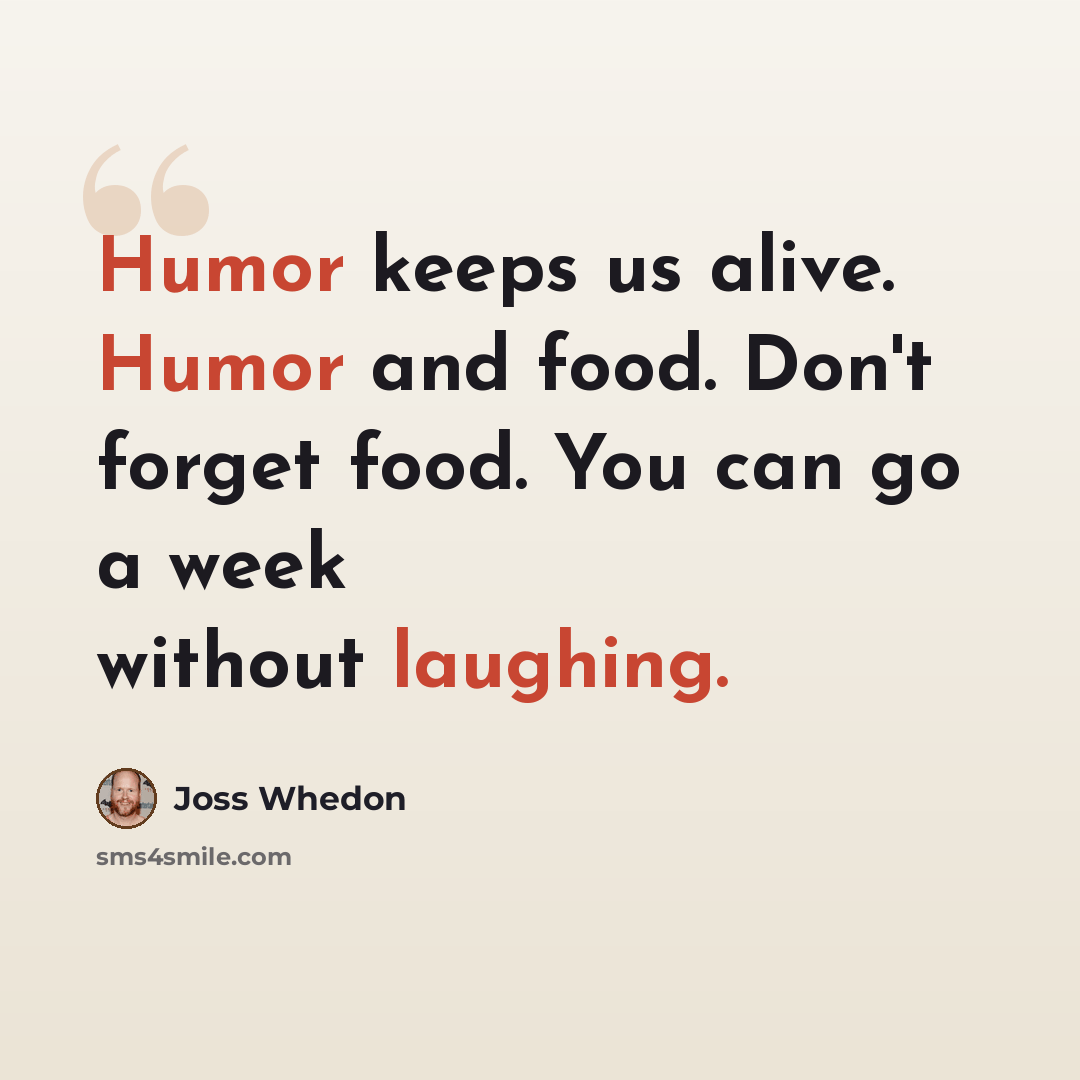 “Humor keeps us alive. Humor and food. Don't forget food. You can go a week without laughing.” quote by Joss Whedon