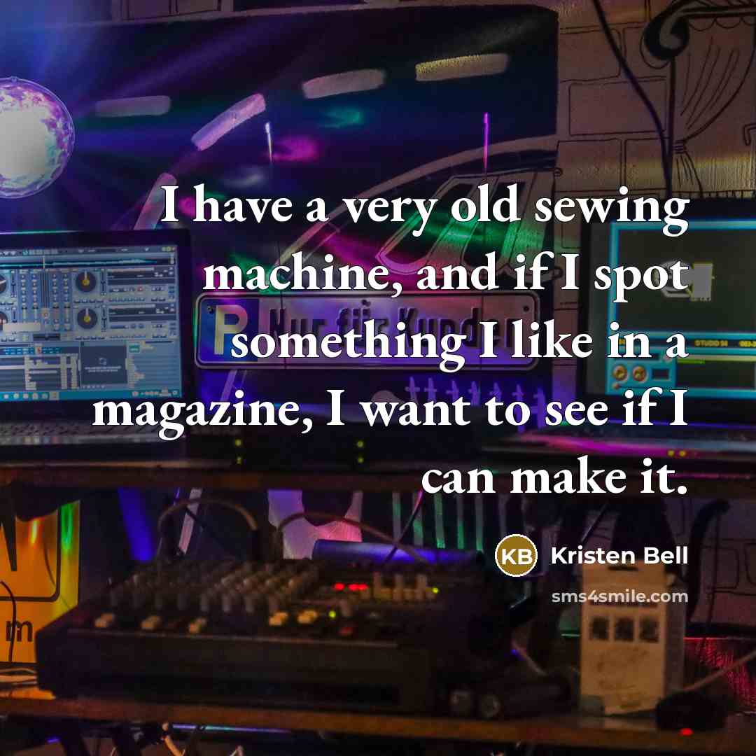 “I have a very old sewing machine, and if I spot something I like in a magazine, I want to see if I can make it.” quote by Kristen Bell