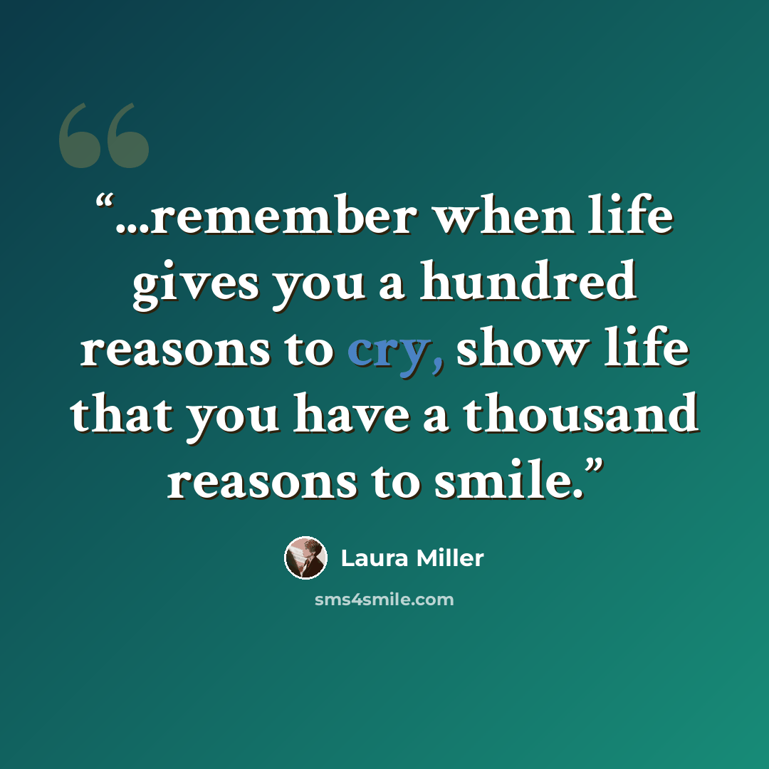 “...remember when life gives you a hundred reasons to cry, show life that you have a thousand reasons to smile.” quote by Laura Miller