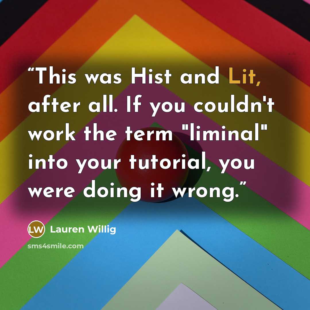 “This was Hist and Lit, after all. If you couldn't work the term "liminal" into your tutorial, you were doing it wrong.” quote by Lauren Willig
