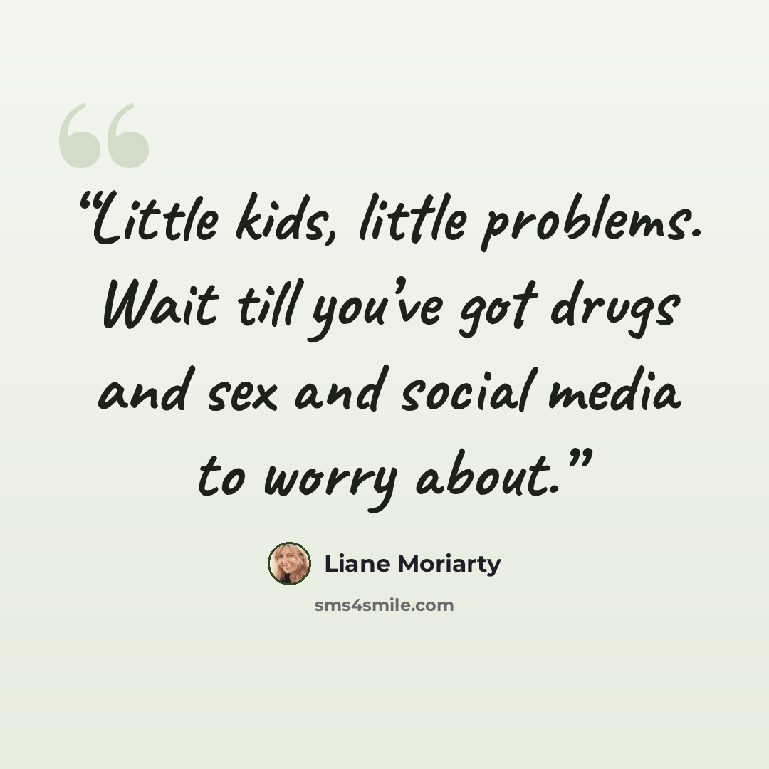 “Little kids, little problems. Wait till you’ve got drugs and sex and social media to worry about.” quote by Liane Moriarty