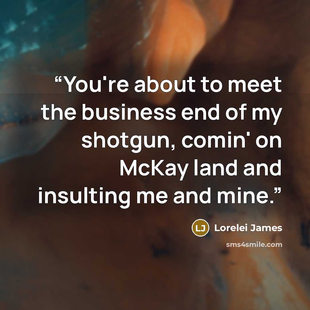 “You're about to meet the business end of my shotgun, comin' on McKay land and insulting me and mine.” quote by Lorelei James