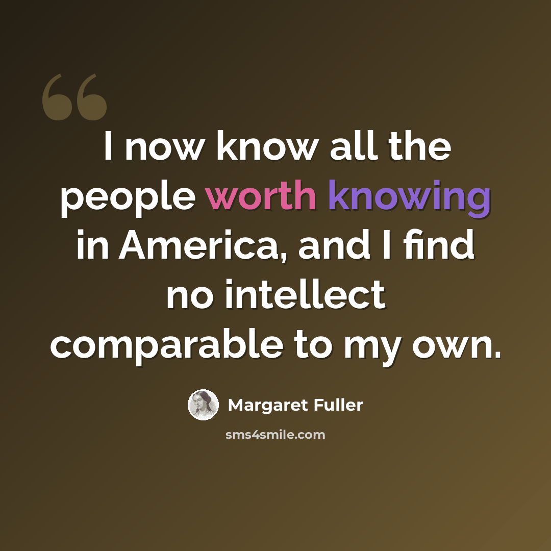 “I now know all the people worth knowing in America, and I find no intellect comparable to my own.” quote by Margaret Fuller