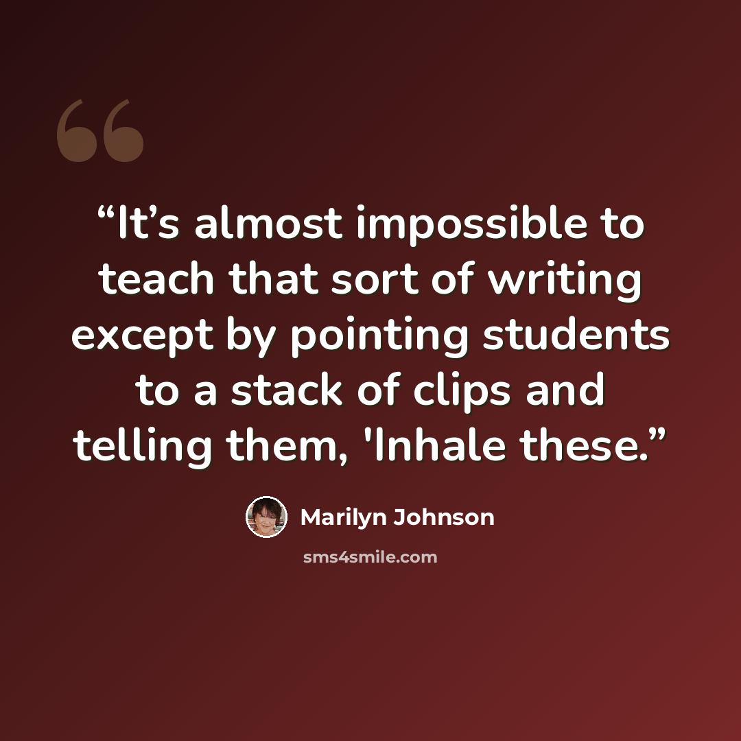 “It’s almost impossible to teach that sort of writing except by pointing students to a stack of clips and telling them, 'Inhale these.” quote by Marilyn Johnson