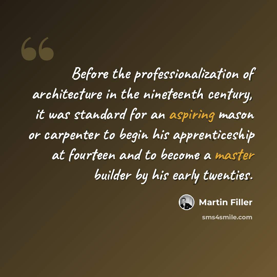 “Before the professionalization of architecture in the nineteenth century, it was standard for an aspiring mason or carpenter to begin his apprenticeship at fourteen and to become a master builder by his early twenties.” quote by Martin Filler