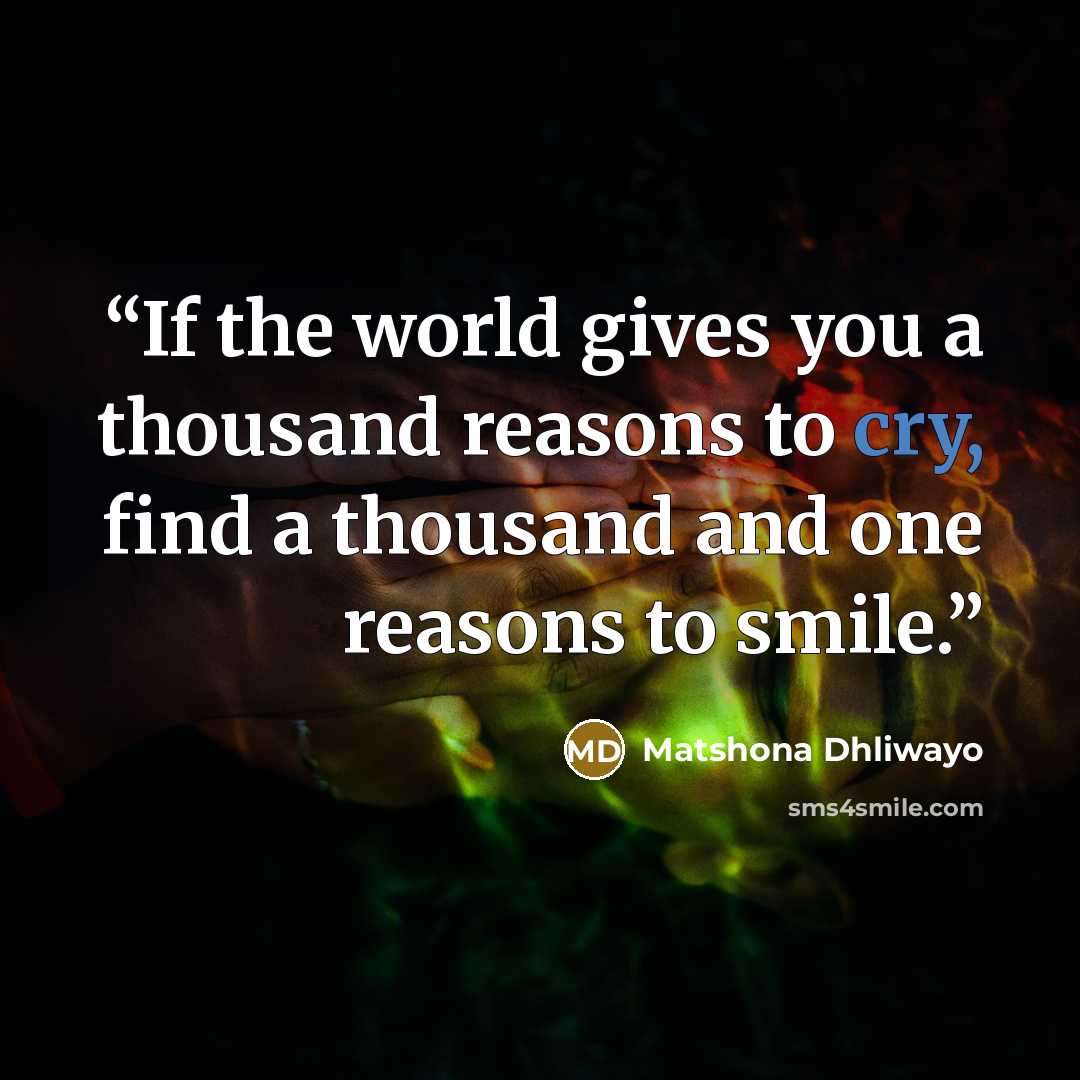“If the world gives you a thousand reasons to cry, find a thousand and one reasons to smile.” quote by Matshona Dhliwayo
