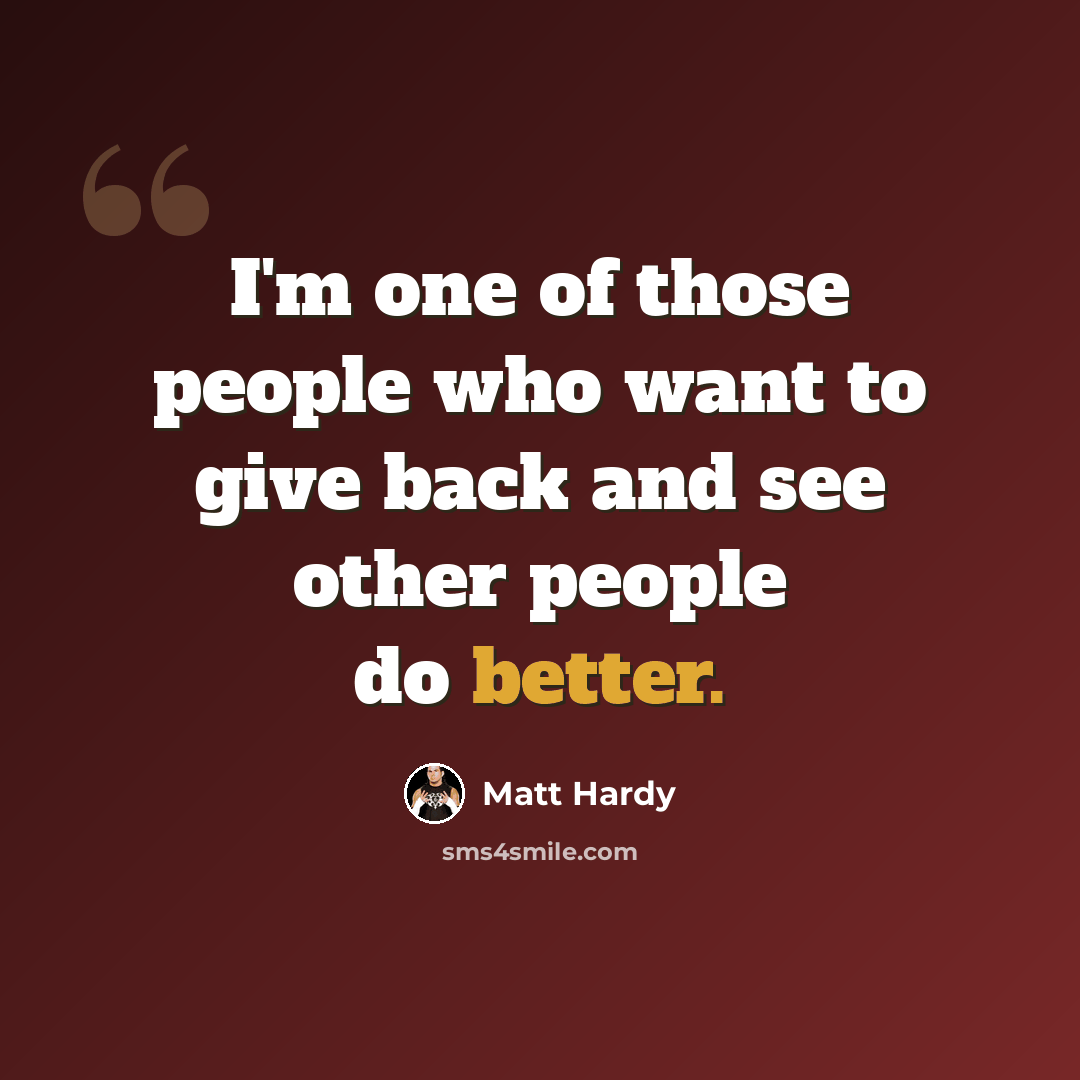 “I'm one of those people who want to give back and see other people do better.” quote by Matt Hardy