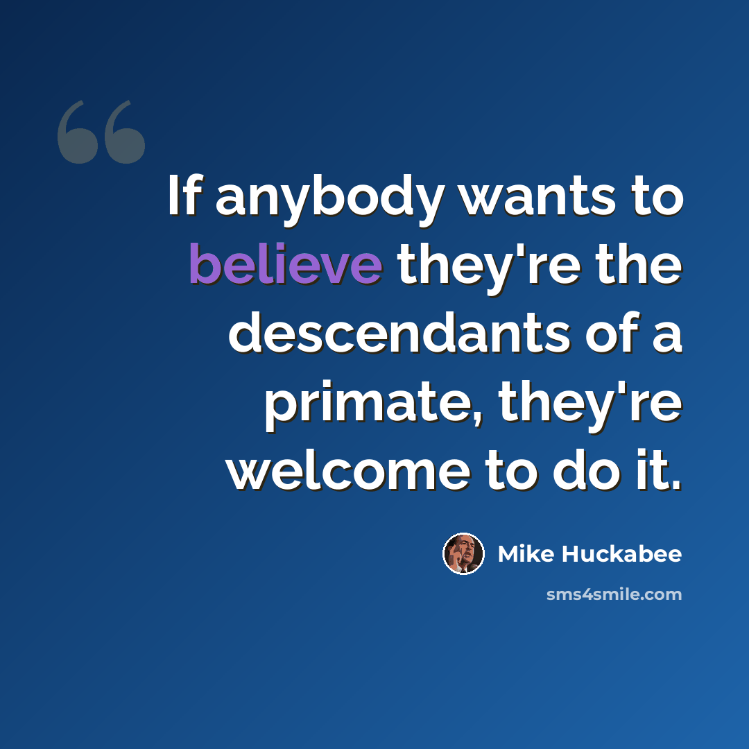 “If anybody wants to believe they're the descendants of a primate, they're welcome to do it.” quote by Mike Huckabee