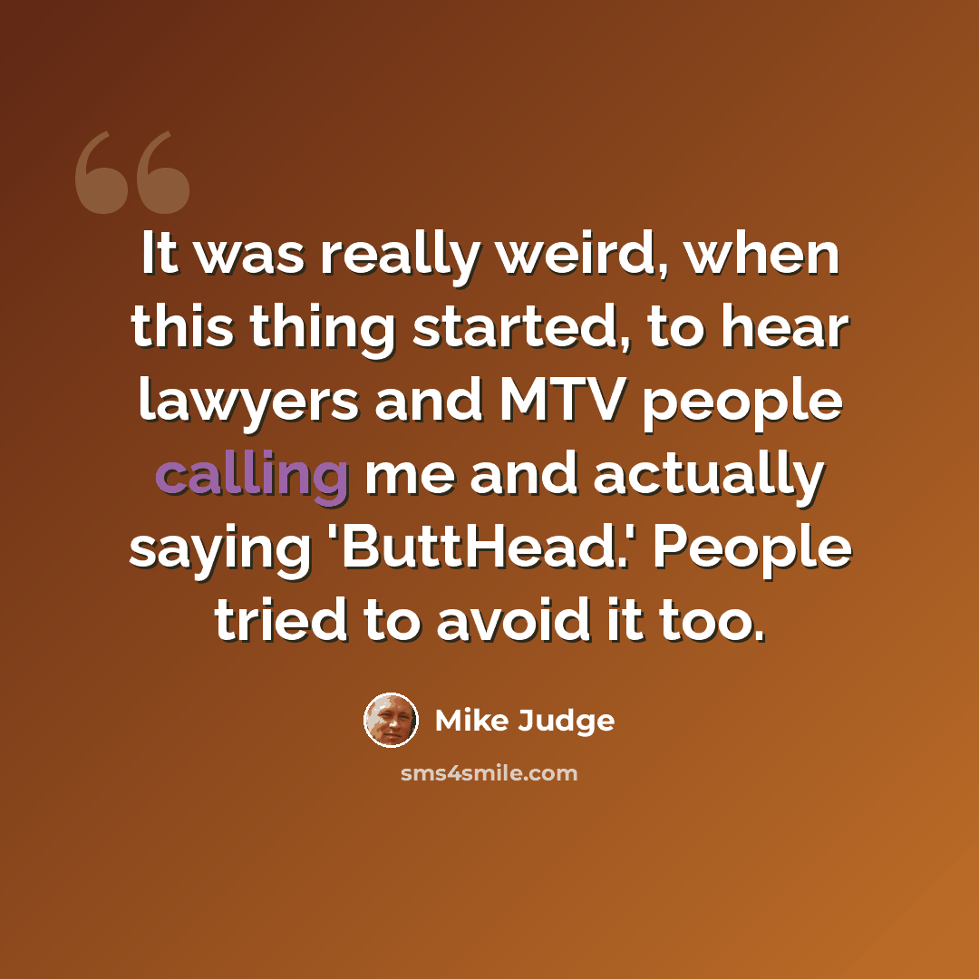 “It was really weird, when this thing started, to hear lawyers and MTV people calling me and actually saying 'ButtHead.' People tried to avoid it too.” quote by Mike Judge