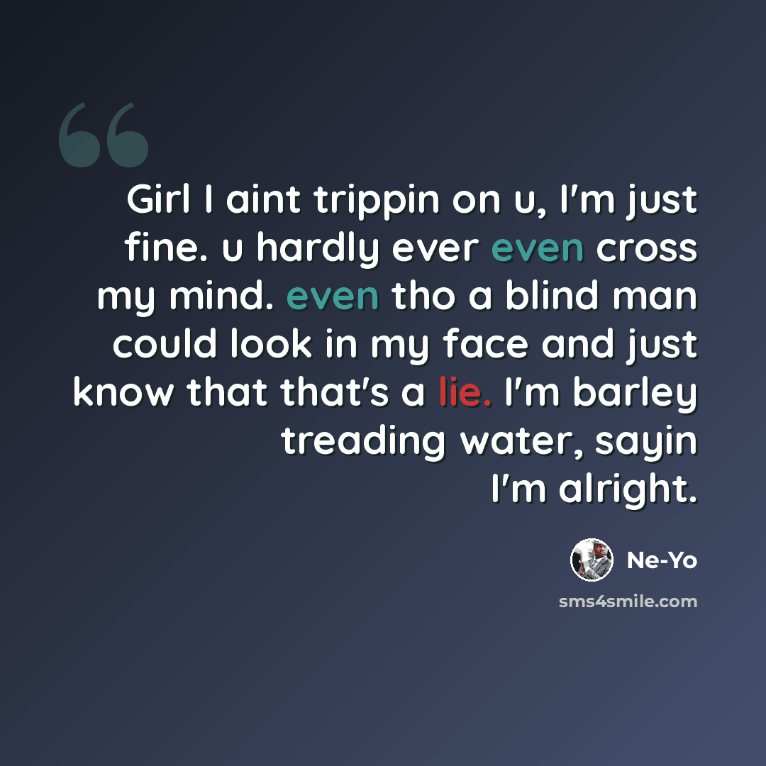 “Girl I aint trippin on u, I'm just fine. u hardly ever even cross my mind. even tho a blind man could look in my face and just know that that's a lie. I'm barley treading water, sayin I'm alright.” quote by Ne-yo
