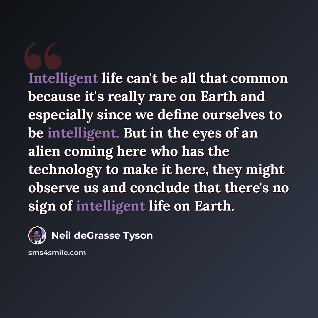 “Intelligent life can't be all that common because it's really rare on Earth and especially since we define ourselves to be intelligent. But in the eyes of an alien coming here who has the technology to make it here, they might observe us and conclude that there's no sign of intelligent life on…” quote by Neil deGrasse Tyson
