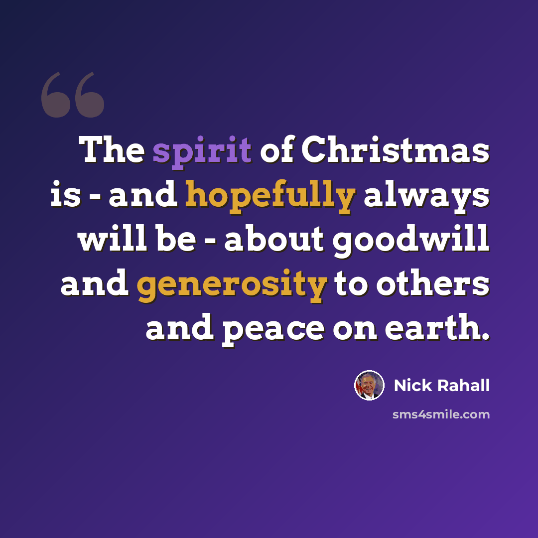 “The spirit of Christmas is - and hopefully always will be - about goodwill and generosity to others and peace on earth.” quote by Nick Rahall
