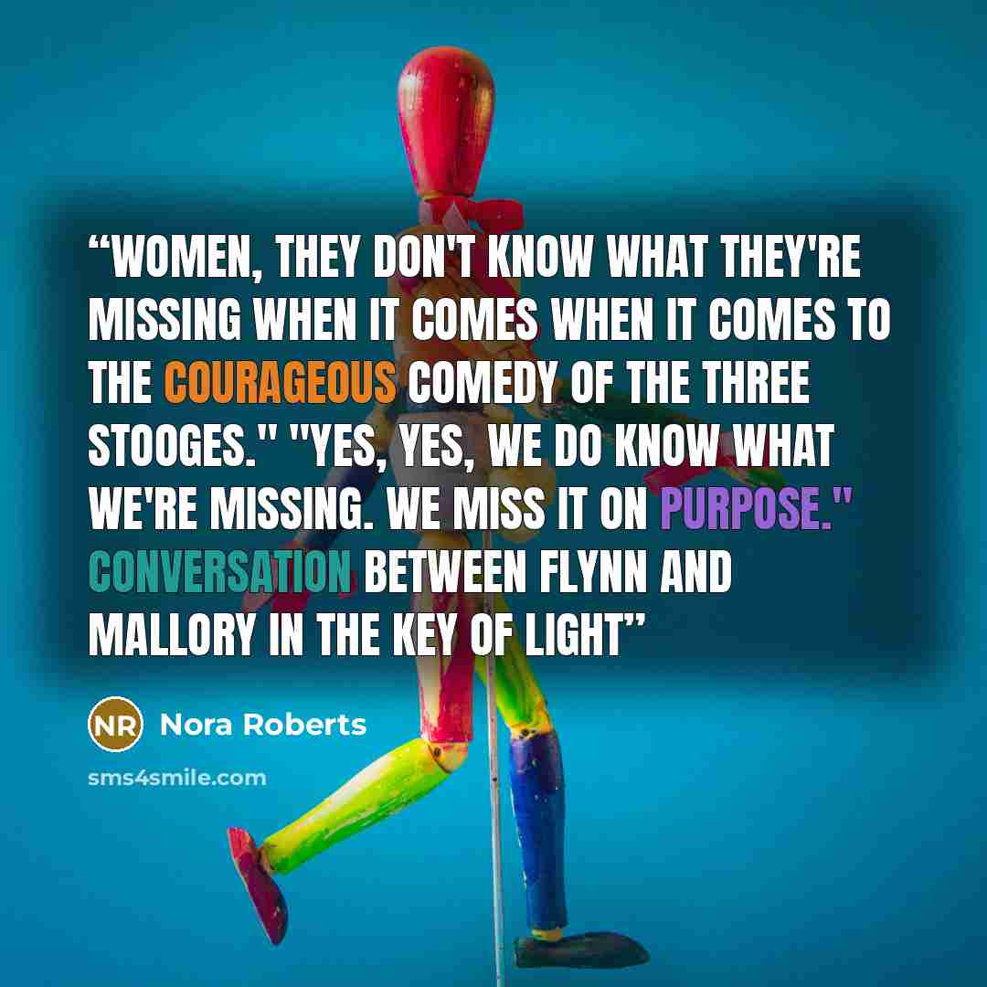 “Women, they don't know what they're missing when it comes when it comes to the courageous comedy of the Three Stooges." "Yes, yes, we do know what we're missing. We miss it on purpose." Conversation between Flynn and Mallory in The Key of Light” quote by Nora Roberts