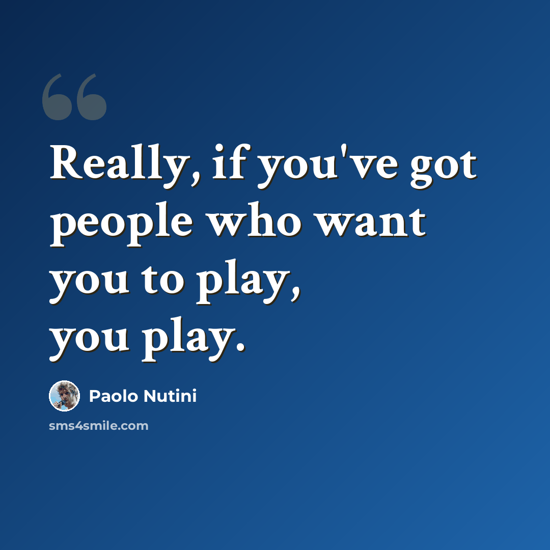 “Really, if you've got people who want you to play, you play.” quote by Paolo Nutini