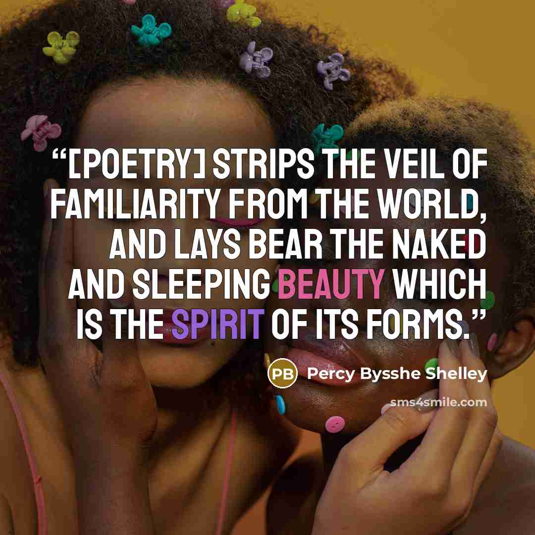 “[Poetry] strips the veil of familiarity from the world, and lays bear the naked and sleeping beauty which is the spirit of its forms.” quote by Percy Bysshe Shelley