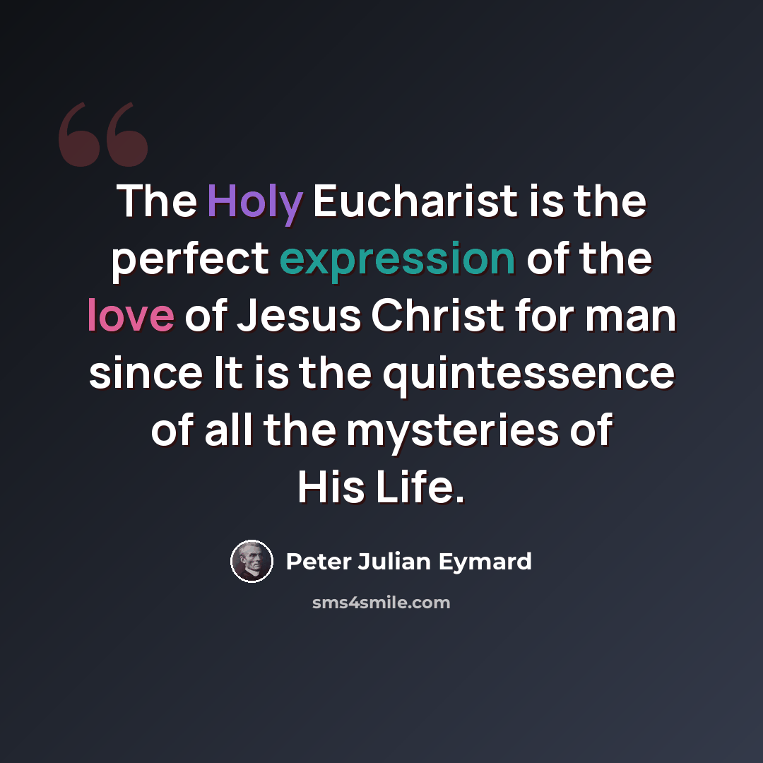 “The Holy Eucharist is the perfect expression of the love of Jesus Christ for man since It is the quintessence of all the mysteries of His Life.” quote by Peter Julian Eymard